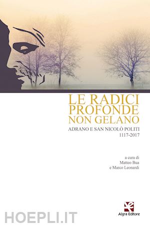 bua m. (curatore); leonardi m. (curatore) - le radici profonde non gelano. adrano e san nicolò politi 1117-2017