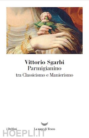 sgarbi vittorio - parmigianino. tra classicismo e manierismo