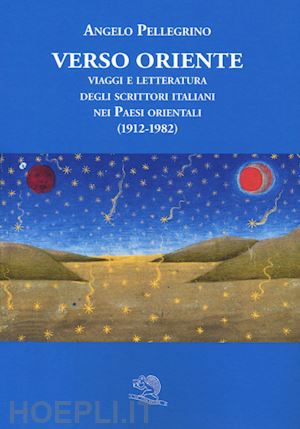 pellegrino angelo - verso oriente. viaggi e letteratura degli scrittori italiani nei paesi orientali