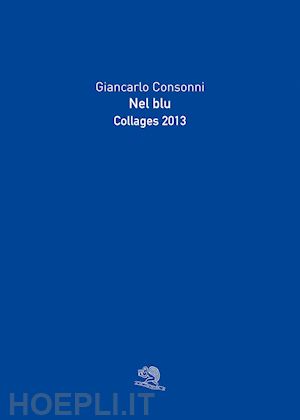 consonni giancarlo - nel blu. collages 2013. ediz. a colori