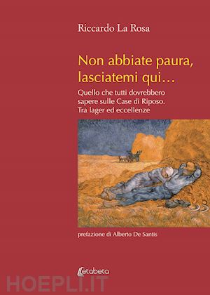 la rosa riccardo - non abbiate paura, lasciatemi qui... quello che tutti dovrebbero sapere sulle case di riposo. tra lager ed eccellenze. nuova ediz.