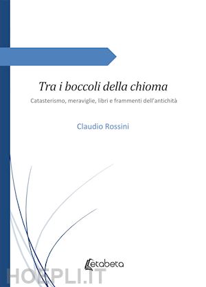 rossini claudio - tra i boccoli della chioma. catasterismo, meraviglie, libri e frammenti dell'antichità