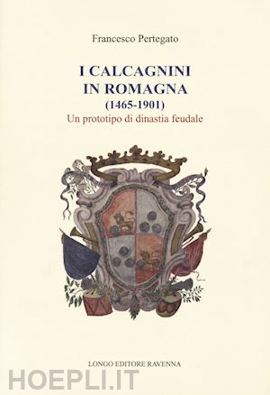 pertegato francesco - i calcagnini in romagna (1465-1901). un prototipo di dinastia feudale