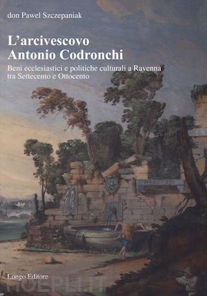 szczepaniak pawel - arcivescovo antonio codronchi. beni ecclesiastici e politiche culturali a ravenn