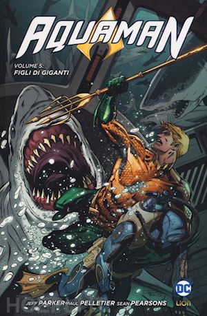 parker jeff; pelletier paul; parsons sean - aquaman. vol. 5: figli di giganti