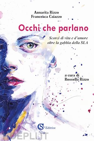 rizzo annarita; caiazzo francesca - occhi che parlano. scorci di vita e d'amore oltre la gabbia della sla