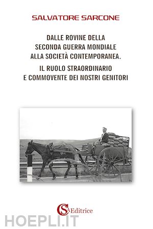 sarcone salvatore - dalle rovine della seconda guerra mondiale alla società contemporanea. il ruolo straordinario e commovente dei nostri genitori