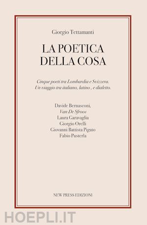 tettamanti giorgio - poetica della cosa. cinque poeti tra lombardia e svizzera. un viaggio tra italia