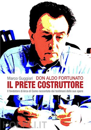 guggiari marco; molteni m. (curatore) - don aldo fortunato. il prete costruttore. il fondatore di arca di como raccontat