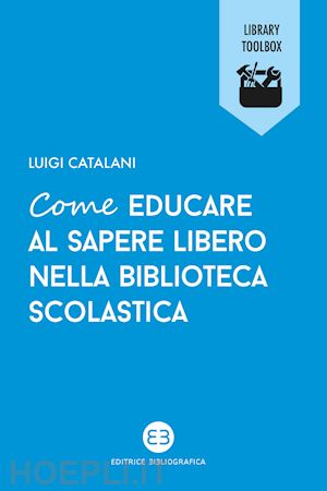 catalani luigi - come educare al sapere libero nella biblioteca scolastica