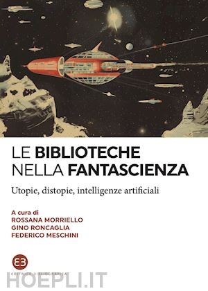 morriello r. (curatore); roncaglia g. (curatore); meschini f. (curatore) - le biblioteche nella fantascienza. utopie, distopie, intelligenze artificiali