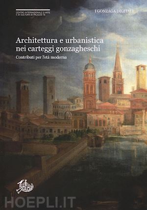 sogliani d.(curatore); togliani c.(curatore) - architettura e urbanistica nei carteggi gonzagheschi. contributi per l'età moderna