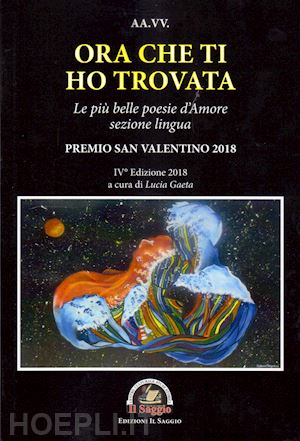 gaeta l.(curatore) - ora che ti ho trovata. le più belle poesie d'amore, sezione lingua. premio san valentino 2018. iv edizione 2018