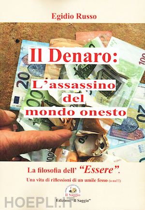 russo egidio - il denaro: l'assassino del mondo onesto. la filosofia dell'«essere». una vita di riflessioni di un umile fesso (o no!!!)