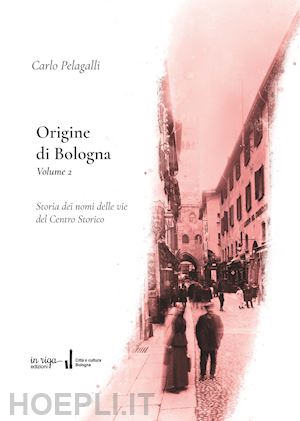 pelagalli carlo - origine di bologna. vol. 2: storia dei nomi delle vie del centro storico
