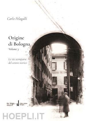 pelagalli carlo - origine di bologna. vol. 3: le vie scomparse del centro storico