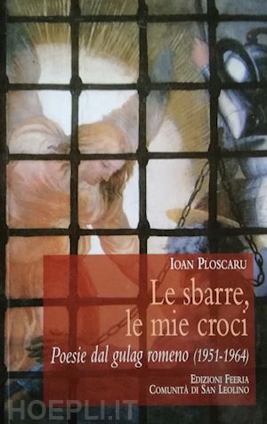 ploscaru ioan - le sbarre, le mie croci. poesie dal gulag romeno (1951-1964)