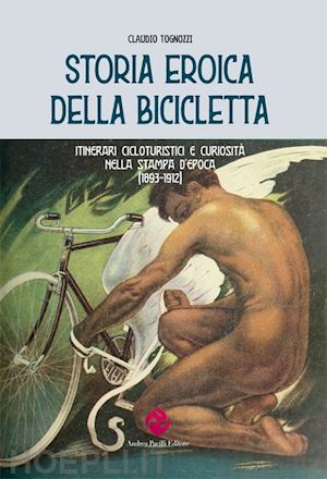 tognozzi claudio - storia eroica della bicicletta. itinerari cicloturistici e curiosita' nella stam