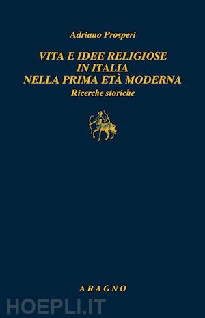 prosperi adriano - vita e idee religiose in italia nella prima eta' moderna. ricerche storiche