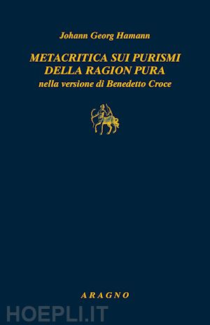 hamann johann georg - metacritica sui purismi della ragion pura nella versione di benedetto croce. con due scritti di g.w.f. hegel su hamann