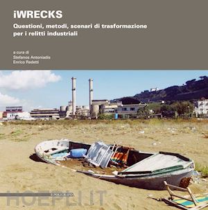 antoniadis s. (curatore); redetti e. (curatore) - iwrecks. questioni, metodi, scenari di trasformazione per i relitti industriali