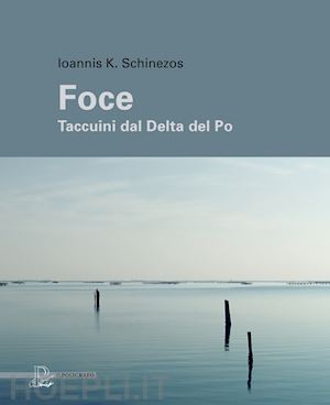 schinezos ioannis k. - foce. taccuini dal delta del po. ediz. a colori