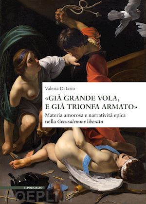 di iasio valeria - «già grande vola, e già trionfa armato». materia amorosa e narratività epica nella gerusalemme liberata