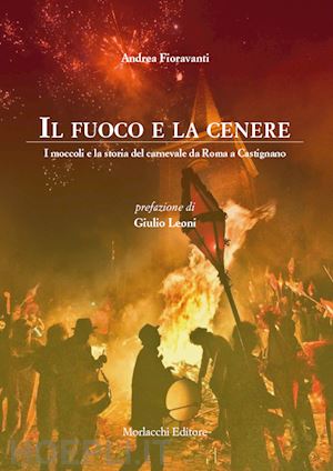 fioravanti andrea - il fuoco e la cenere. i moccoli e la storia del carnevale da roma a castignano