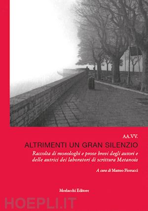 fiorucci m.(curatore) - altrimenti un gran silenzio. raccolta di monologhi e prose brevi degli autori e delle autrici dei laboratori di scrittura metanoia. con qr code con letture dei testi