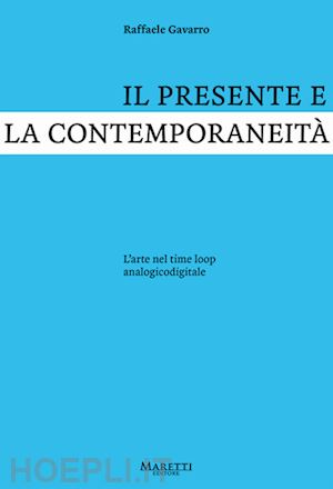 gavarro raffaele - il presente e la contemporaneita'. l'arte nel time loop analogicodigitale