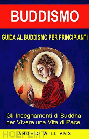 angelo williams - guida al buddismo per principianti: gli insegnamenti di buddha per vivere una vita di pace