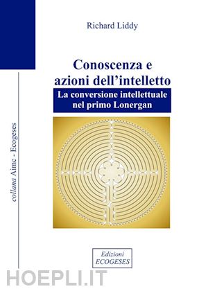 liddy richard - conoscenza e azioni dell'intelletto. la conversione intellettuale nel primo lonergan