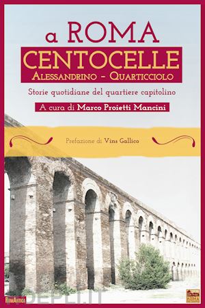 proietti mancini m.(curatore) - a roma centocelle. alessandrino - quarticciolo. storie quotidiane del quartiere capitolino