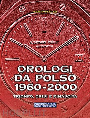 strazzi marco - orologi da polso 1960-2000. trionfo, crisi e rinascita