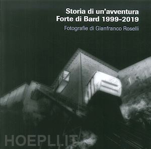 roselli gianfranco - storia di un'avventura. forte di bard 1999-2019. catalogo della mostra (bard, 19 marzo-17 novembre 2019). ediz. illustrata
