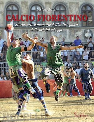 artusi luciano' - calcio fiorentino. storia, arte e memorie dell'antico gioco dalle origini ad ogg