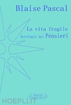 pascal blaise - la vita fragile. antologia dai pensieri