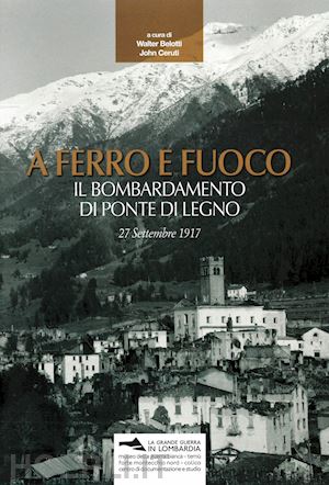 belotti w. (curatore); ceruti j. (curatore) - a ferro e fuoco. il bombardamento di ponte di legno. 27 settembre 1917