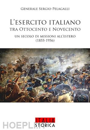 pelagalli sergio - esercito italiano tra ottocento e novecento. un secolo di missioni all'estero (1