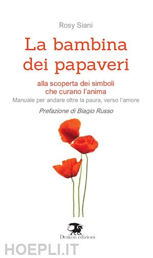 siani rosy - la bambina dei papaveri. alla scoperta dei simboli che curano l'anima. manuale per andare oltre la paura, verso l'amore. nuova ediz.