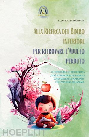 Alla Ricerca Del Bimbo Interiore Per Ritrovare L'adulto Perduto. Un  Percorso Di Riscoperta Di Sé Attraverso Le Fiabe E I Loro Messaggi Nascosti  Che Parlano All'anima - Damiani Elda Katia