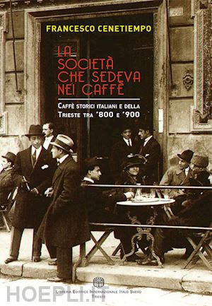 cenetiempo francesco - la società che sedeva nei caffè. caffè storici italiani e della trieste tra '800 e '900