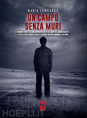 lombardo maria - un campo senza muri. viaggio di un italiano sopravvissuto ai campi di lavoro nazisti e della sua famiglia dalla seconda guerra mondiale ad oggi