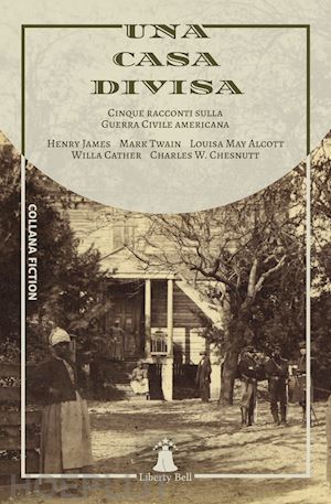 james henry; twain mark; alcott louisa may; cather willa; chesnutt charles w. - una casa divisa. cinque racconti sulla guerra civile americana