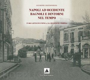 cristoforoni giuseppe - napoli ad occidente bagnoli e dintorni nel tempo. in 800 cartoline d'epoca, da collezione propria. ediz. illustrata