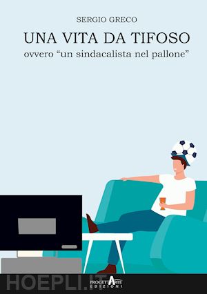 greco sergio - una vita da tifoso ovvero «un sindacalista nel pallone»