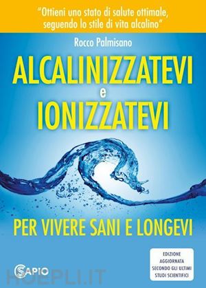 palmisano rocco - alcalinizzatevi e ionizzatevi. per vivere sani e longevi