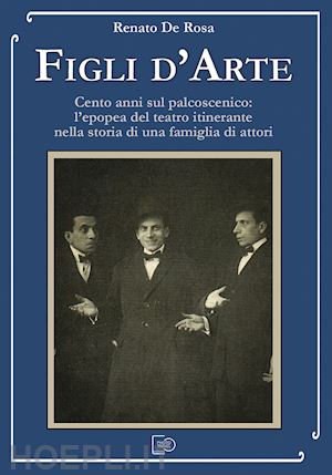 de rosa renato - figli d'arte. cento anni sul palcoscenico: l'epopea del teatro itinerante nella storia di una famiglia di attori