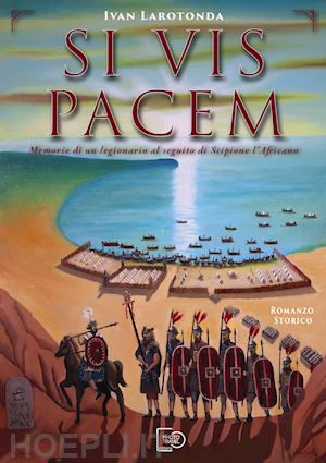 larotonda ivan - si vis pacem. memorie di un legionario al seguito di scipione l'africano. ediz. illustrata