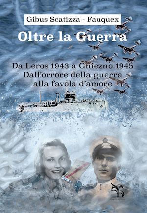 scatizza-fauquex gibus - oltre la guerra. da leros a gniezno 1945. dall'orrore della guerra alla favola d